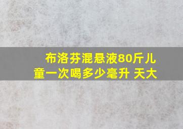 布洛芬混悬液80斤儿童一次喝多少毫升 天大